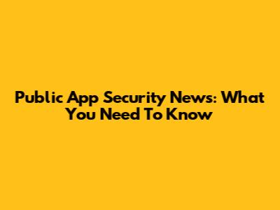 Public App Security News: What You Need To Know