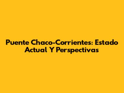 Puente Chaco-Corrientes: Estado Actual Y Perspectivas