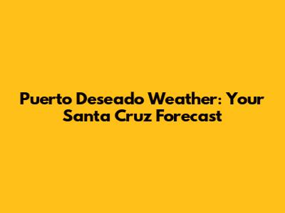Puerto Deseado Weather: Your Santa Cruz Forecast