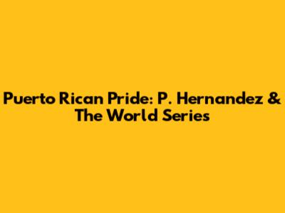 Puerto Rican Pride: P. Hernandez & The World Series