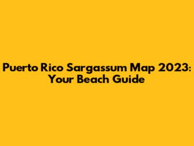 Puerto Rico Sargassum Map 2023: Your Beach Guide