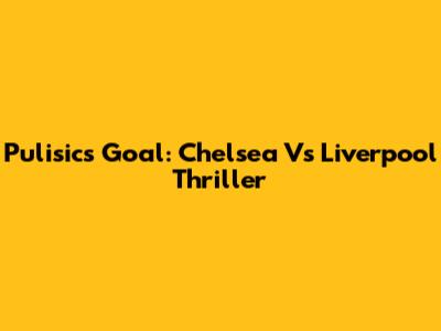Pulisic's Goal: Chelsea Vs Liverpool Thriller