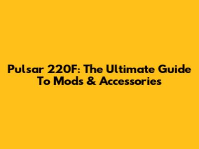 Pulsar 220F: The Ultimate Guide To Mods & Accessories