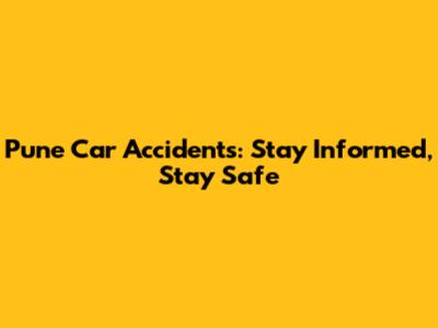 Pune Car Accidents: Stay Informed, Stay Safe