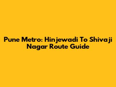 Pune Metro: Hinjewadi To Shivaji Nagar Route Guide