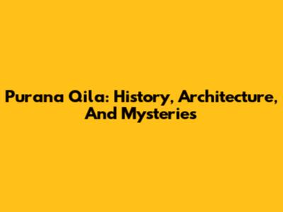 Purana Qila: History, Architecture, And Mysteries