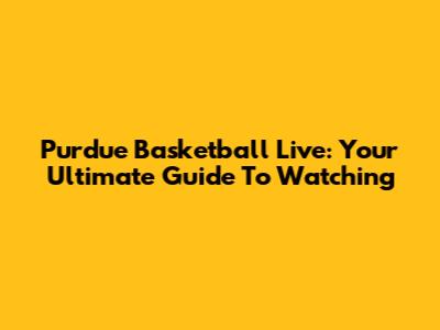 Purdue Basketball Live: Your Ultimate Guide To Watching