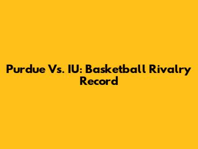 Purdue Vs. IU: Basketball Rivalry Record