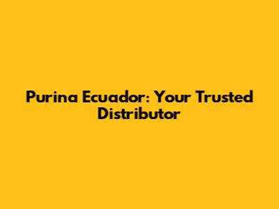 Purina Ecuador: Your Trusted Distributor