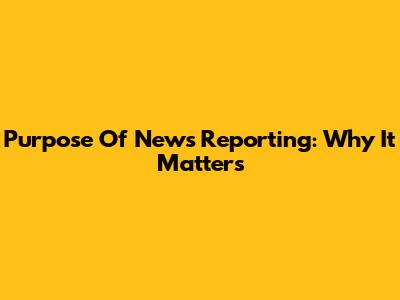 Purpose Of News Reporting: Why It Matters