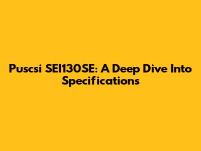 Puscsi SEI130SE: A Deep Dive Into Specifications