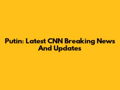 Putin: Latest CNN Breaking News And Updates