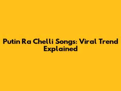 Putin Ra Chelli Songs: Viral Trend Explained