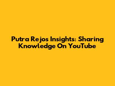 Putra Rejo's Insights: Sharing Knowledge On YouTube