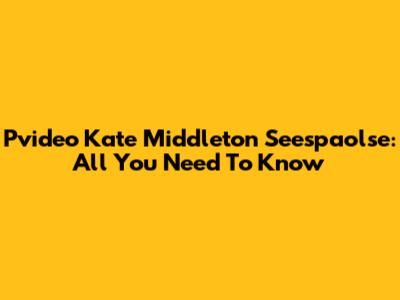Pvideo Kate Middleton Seespaolse: All You Need To Know