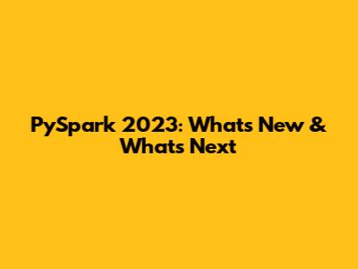 PySpark 2023: What's New & What's Next