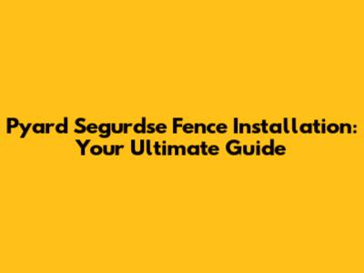 Pyard Segurdse Fence Installation: Your Ultimate Guide