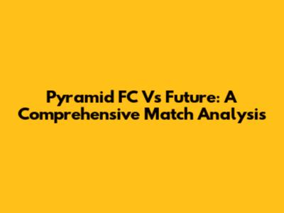 Pyramid FC Vs Future: A Comprehensive Match Analysis