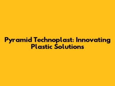 Pyramid Technoplast: Innovating Plastic Solutions