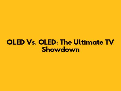 QLED Vs. OLED: The Ultimate TV Showdown