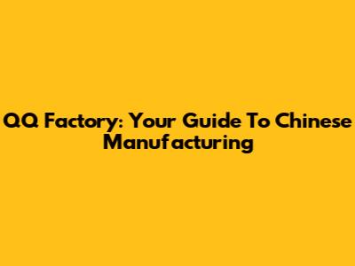 QQ Factory: Your Guide To Chinese Manufacturing