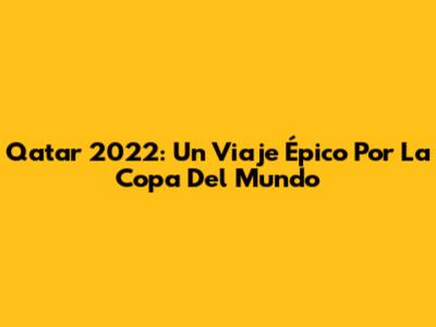 Qatar 2022: Un Viaje Épico Por La Copa Del Mundo