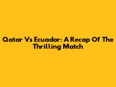 Qatar Vs Ecuador: A Recap Of The Thrilling Match