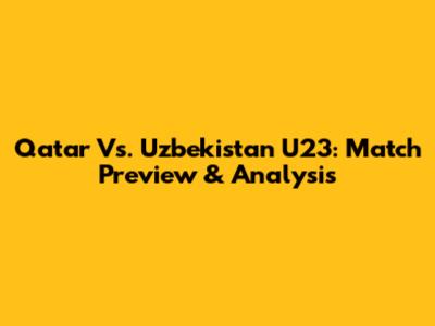 Qatar Vs. Uzbekistan U23: Match Preview & Analysis