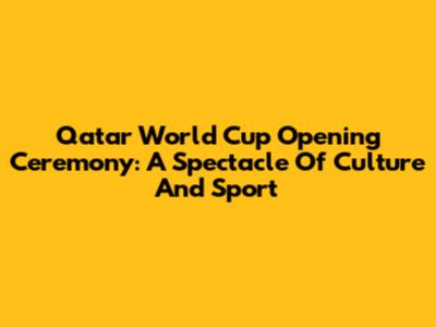 Qatar World Cup Opening Ceremony: A Spectacle Of Culture And Sport