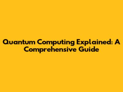 Quantum Computing Explained: A Comprehensive Guide