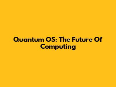 Quantum OS: The Future Of Computing