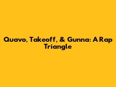 Quavo, Takeoff, & Gunna: A Rap Triangle