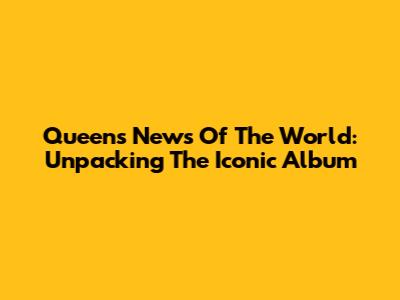 Queen's 'News Of The World': Unpacking The Iconic Album