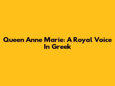 Queen Anne Marie: A Royal Voice In Greek