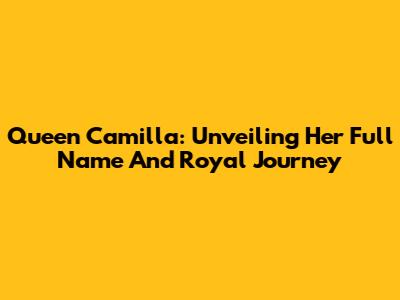 Queen Camilla: Unveiling Her Full Name And Royal Journey