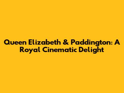 Queen Elizabeth & Paddington: A Royal Cinematic Delight