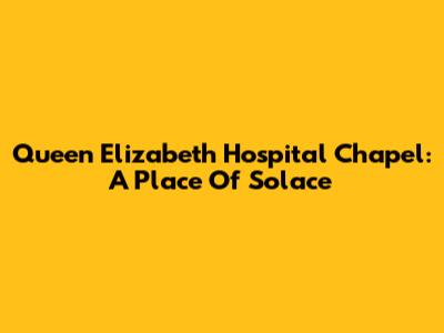 Queen Elizabeth Hospital Chapel: A Place Of Solace