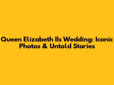 Queen Elizabeth II's Wedding: Iconic Photos & Untold Stories