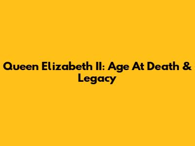 Queen Elizabeth II: Age At Death & Legacy