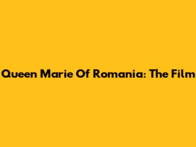 Queen Marie Of Romania: The Film