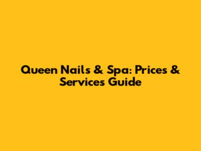 Queen Nails & Spa: Prices & Services Guide