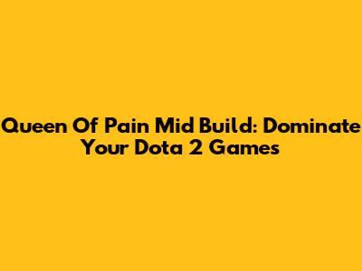 Queen Of Pain Mid Build: Dominate Your Dota 2 Games