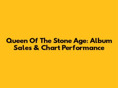 Queen Of The Stone Age: Album Sales & Chart Performance