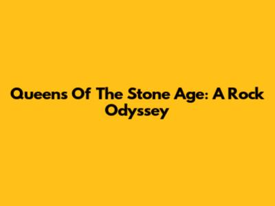 Queens Of The Stone Age: A Rock Odyssey