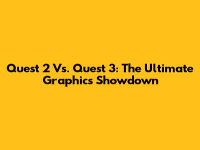 Quest 2 Vs. Quest 3: The Ultimate Graphics Showdown