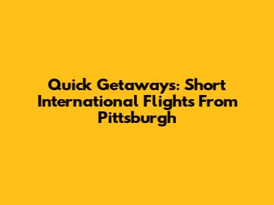 Quick Getaways: Short International Flights From Pittsburgh