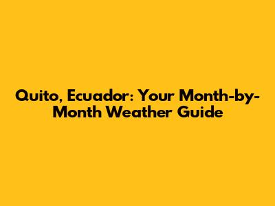 Quito, Ecuador: Your Month-by-Month Weather Guide