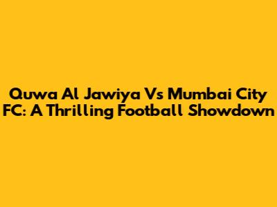 Quwa Al Jawiya Vs Mumbai City FC: A Thrilling Football Showdown