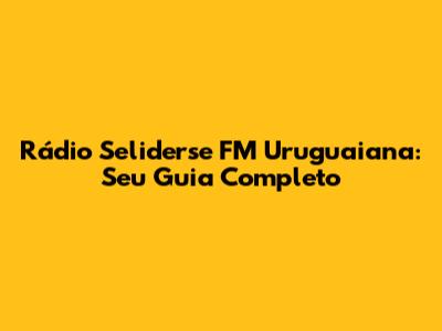 Rádio Seliderse FM Uruguaiana: Seu Guia Completo