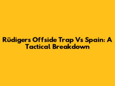 Rüdiger's Offside Trap Vs Spain: A Tactical Breakdown